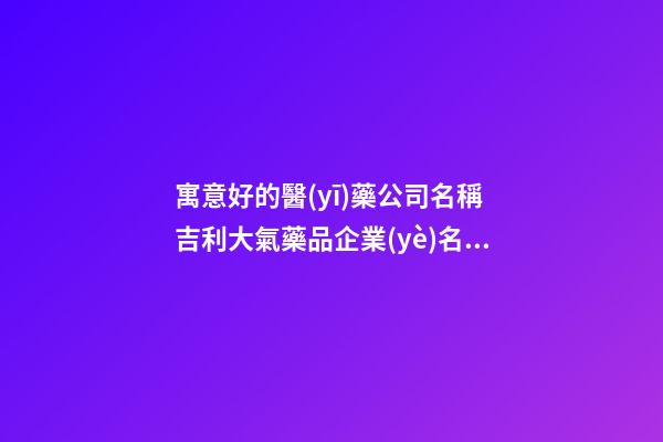 寓意好的醫(yī)藥公司名稱 吉利大氣藥品企業(yè)名字,起名之家-第1張-公司起名-玄機派